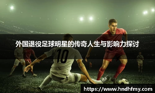 外国退役足球明星的传奇人生与影响力探讨