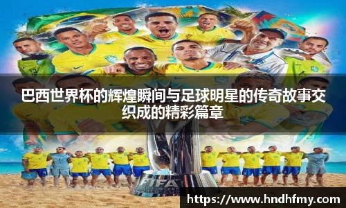 巴西世界杯的辉煌瞬间与足球明星的传奇故事交织成的精彩篇章