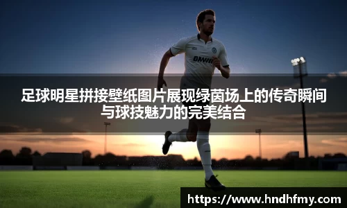 足球明星拼接壁纸图片展现绿茵场上的传奇瞬间与球技魅力的完美结合